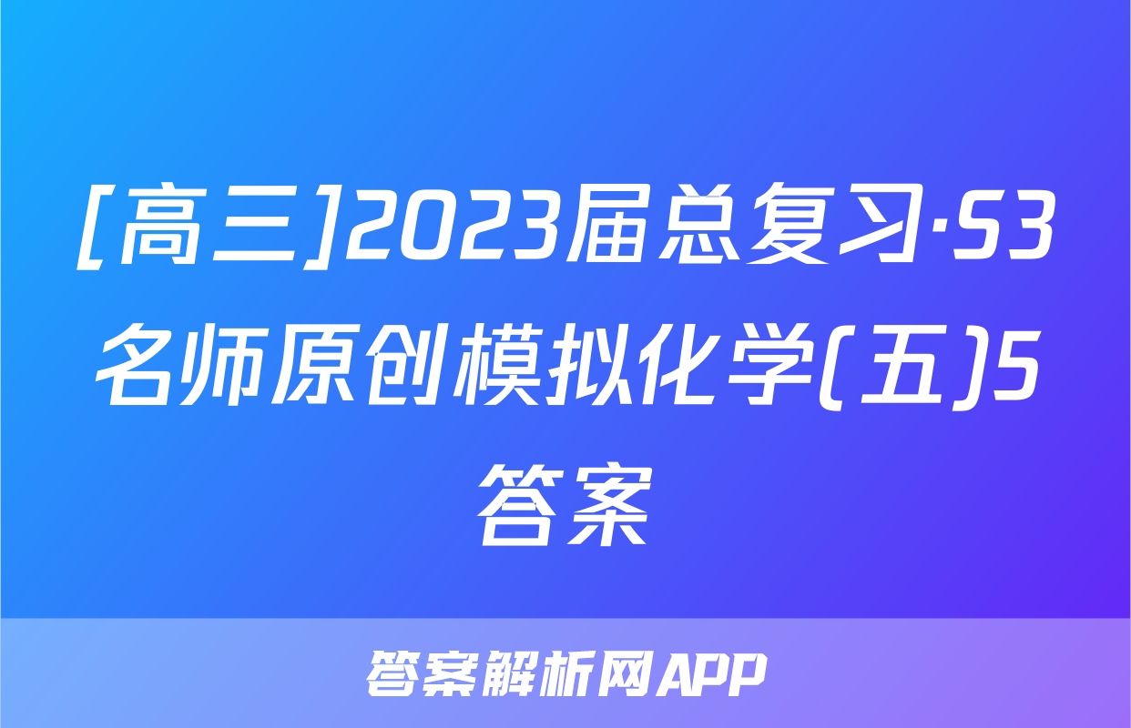 [高三]2023届总复习·S3名师原创模拟化学(五)5答案
