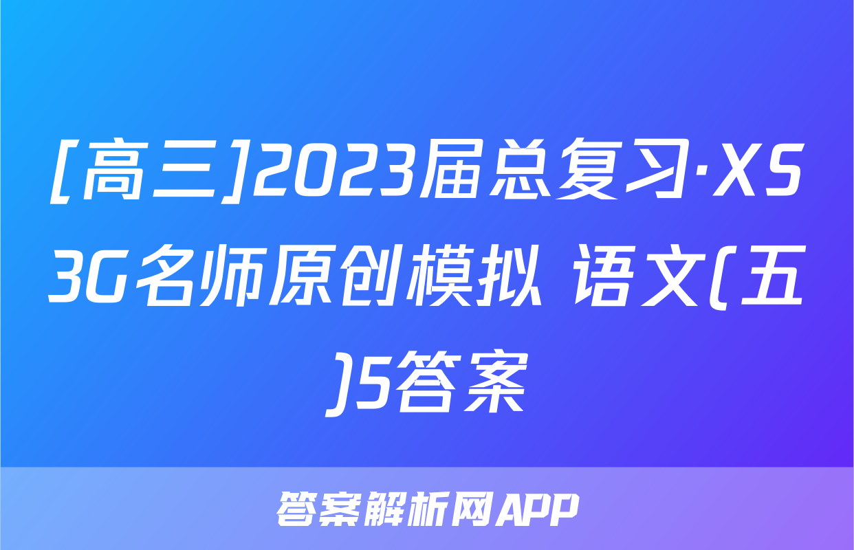 [高三]2023届总复习·XS3G名师原创模拟 语文(五)5答案