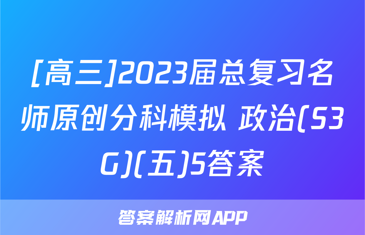 [高三]2023届总复习名师原创分科模拟 政治(S3G)(五)5答案