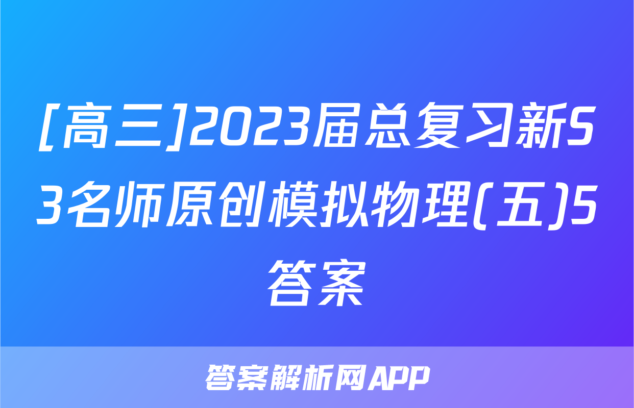 [高三]2023届总复习新S3名师原创模拟物理(五)5答案