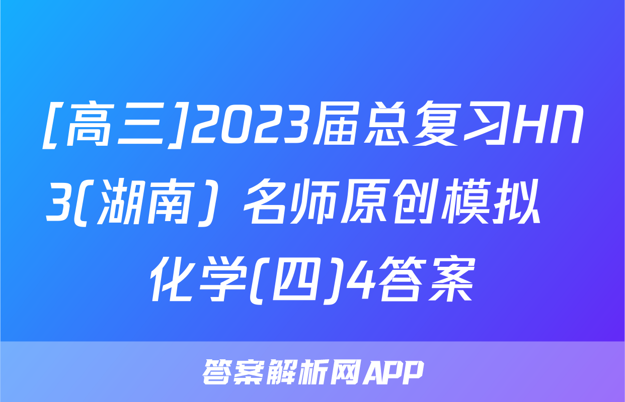 [高三]2023届总复习HN3(湖南) 名师原创模拟  化学(四)4答案