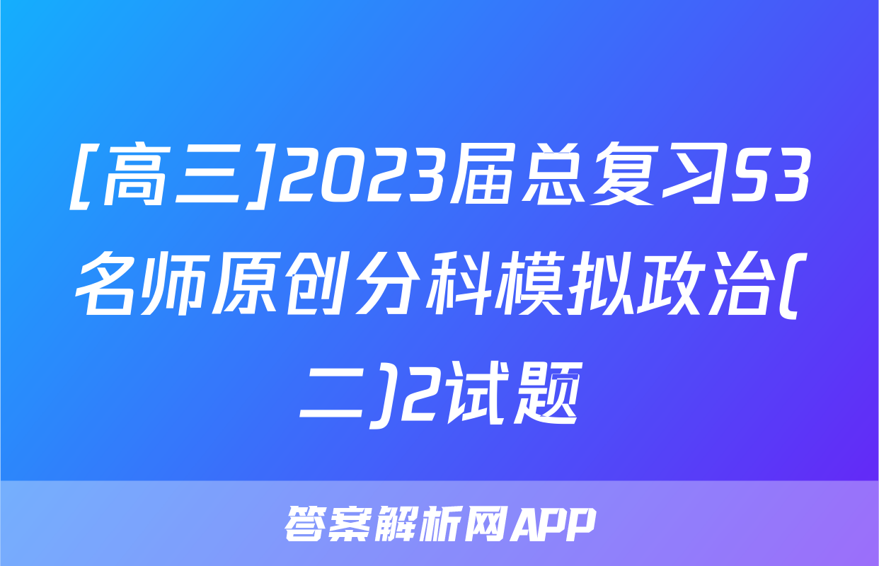 [高三]2023届总复习S3名师原创分科模拟政治(二)2试题