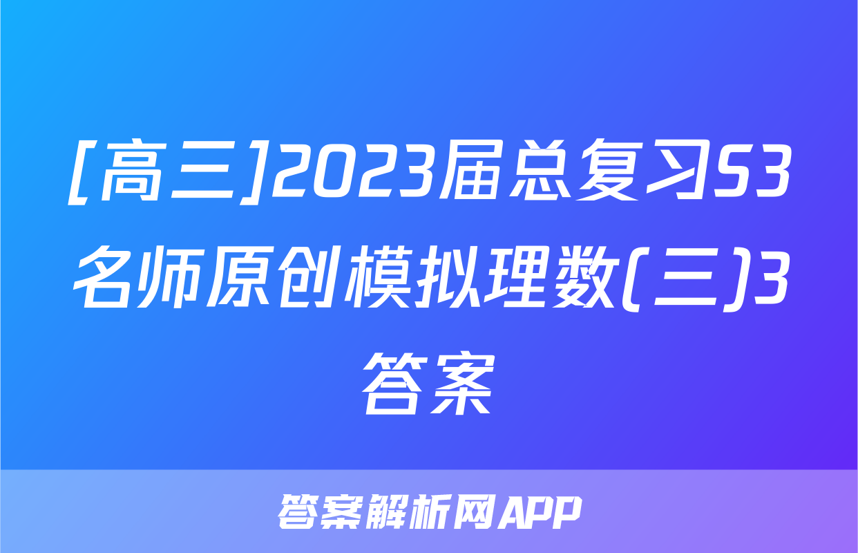 [高三]2023届总复习S3名师原创模拟理数(三)3答案