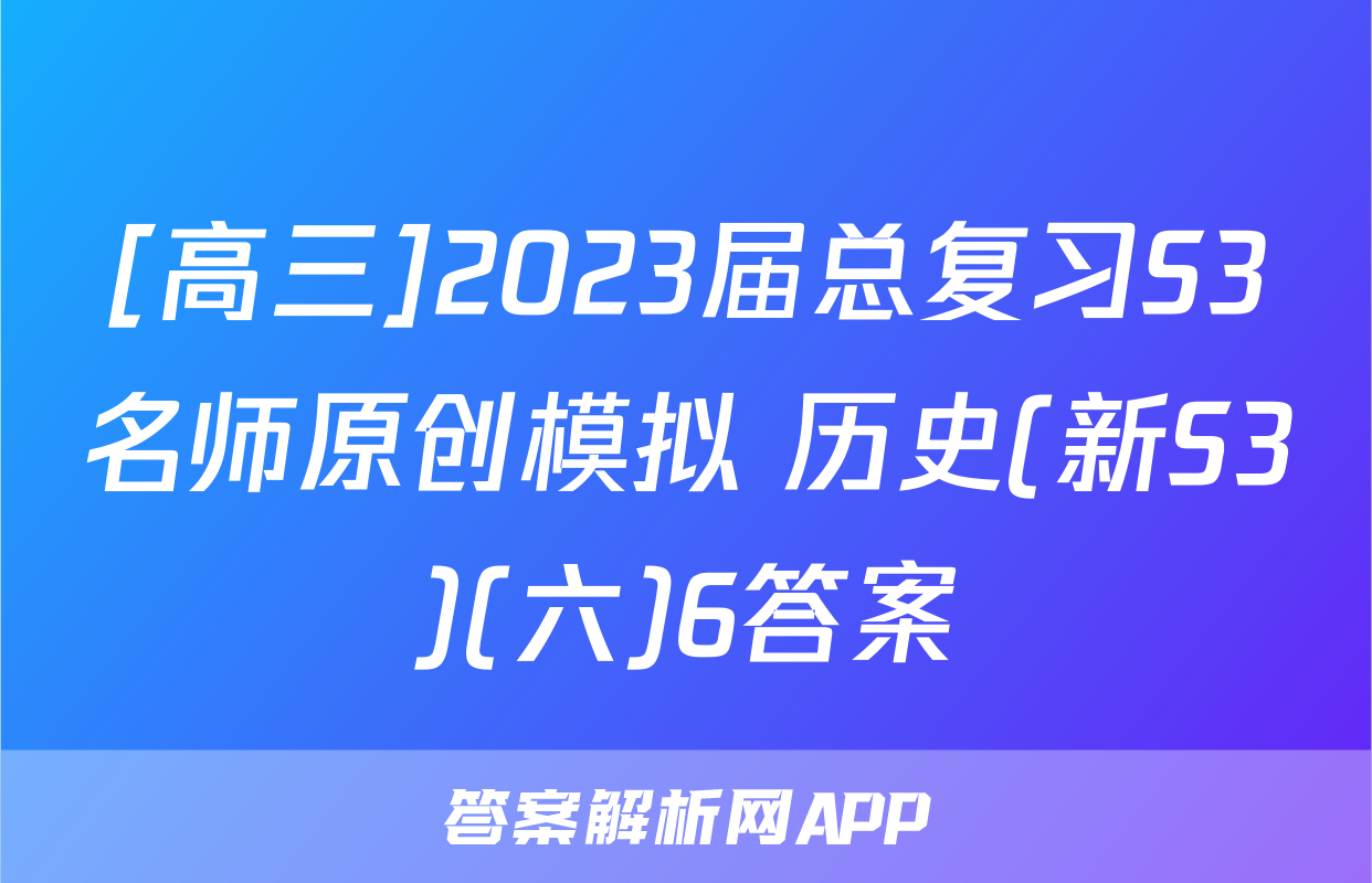 [高三]2023届总复习S3名师原创模拟 历史(新S3)(六)6答案