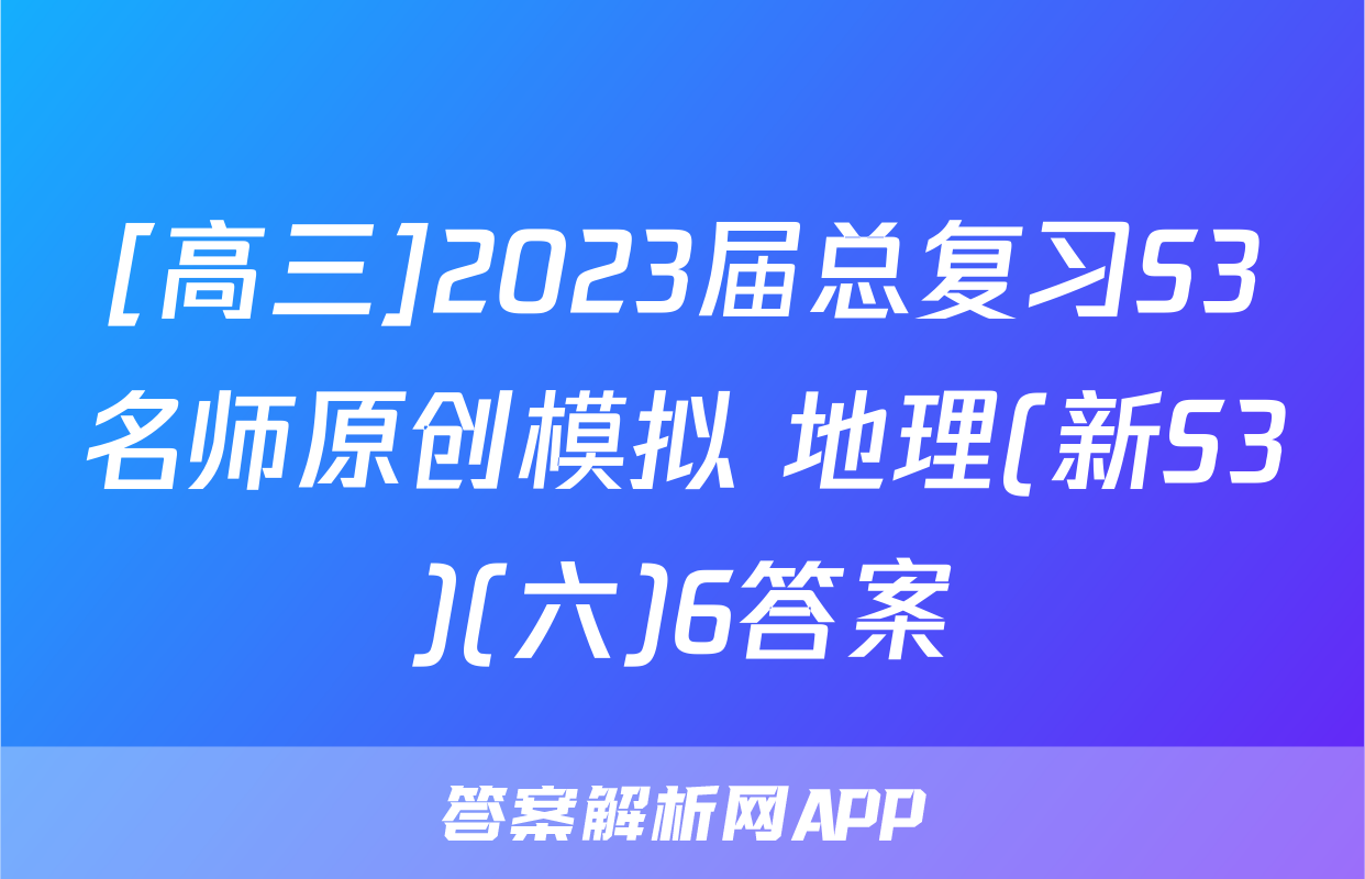 [高三]2023届总复习S3名师原创模拟 地理(新S3)(六)6答案