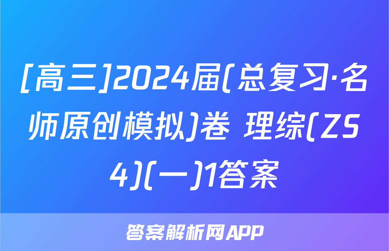 [高三]2024届(总复习·名师原创模拟)卷 理综(ZS4)(一)1答案