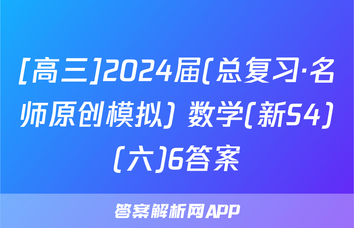 [高三]2024届(总复习·名师原创模拟) 数学(新S4)(六)6答案
