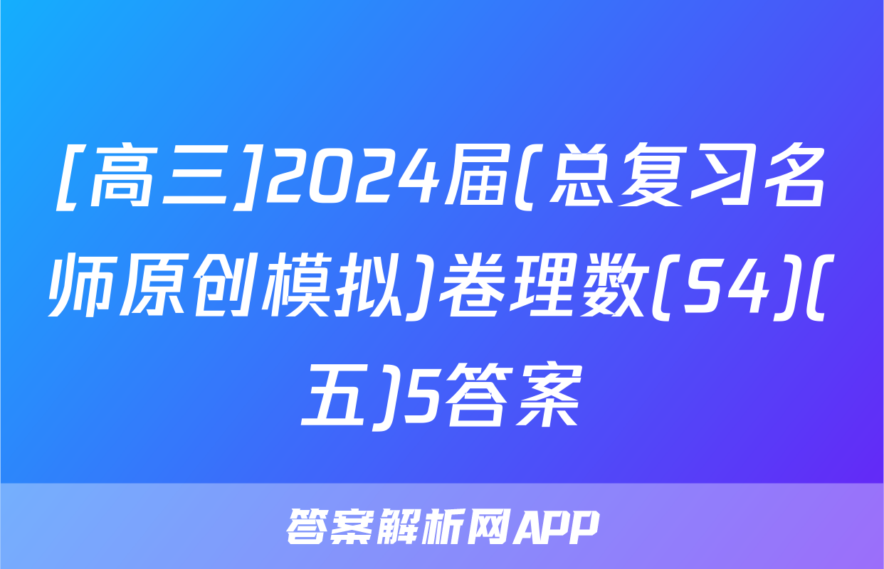 [高三]2024届(总复习名师原创模拟)卷理数(S4)(五)5答案