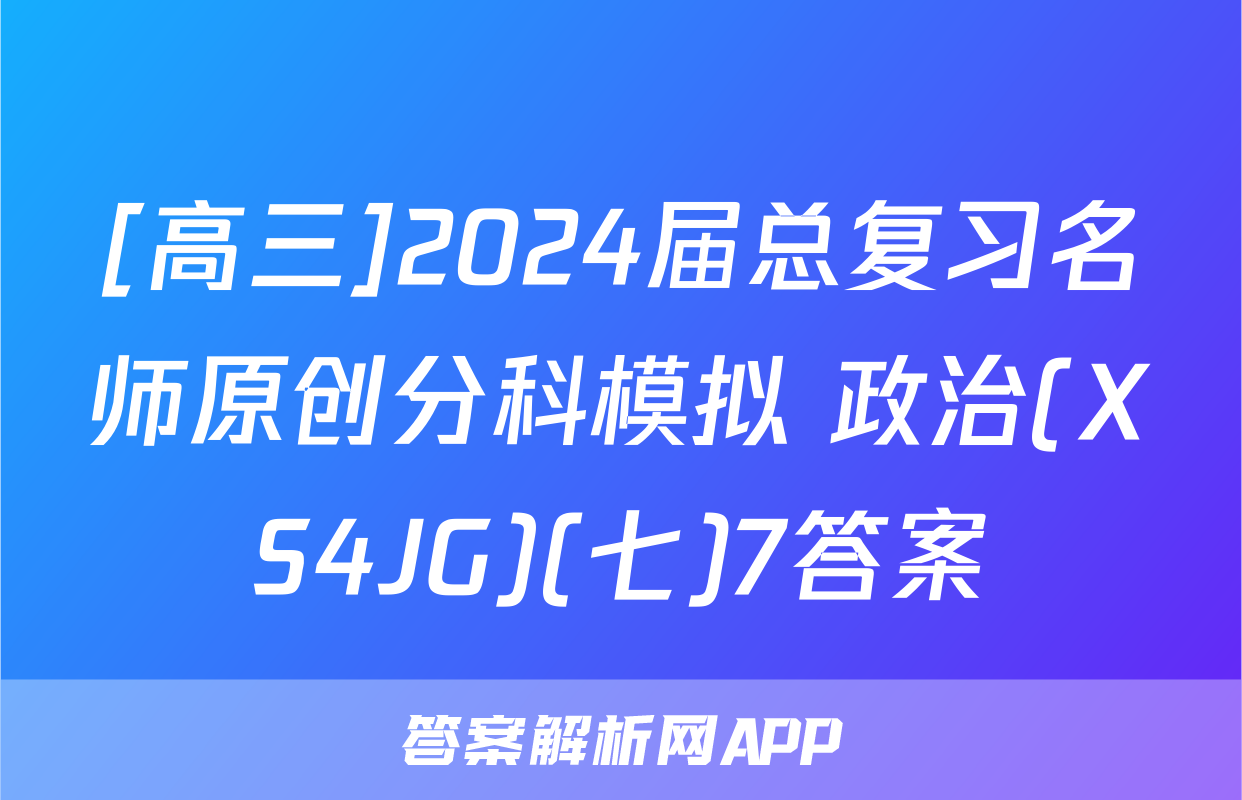 [高三]2024届总复习名师原创分科模拟 政治(XS4JG)(七)7答案