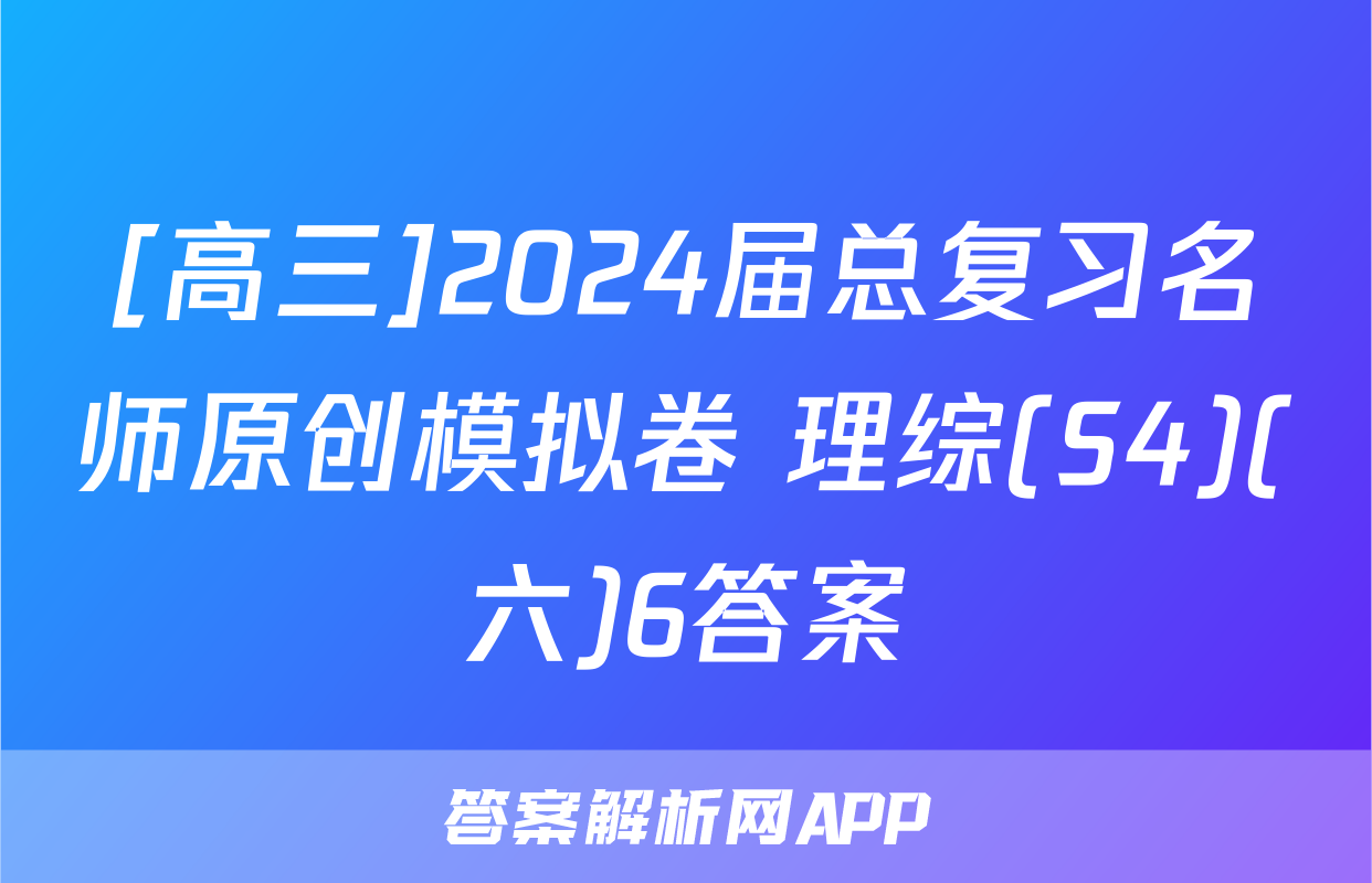 [高三]2024届总复习名师原创模拟卷 理综(S4)(六)6答案