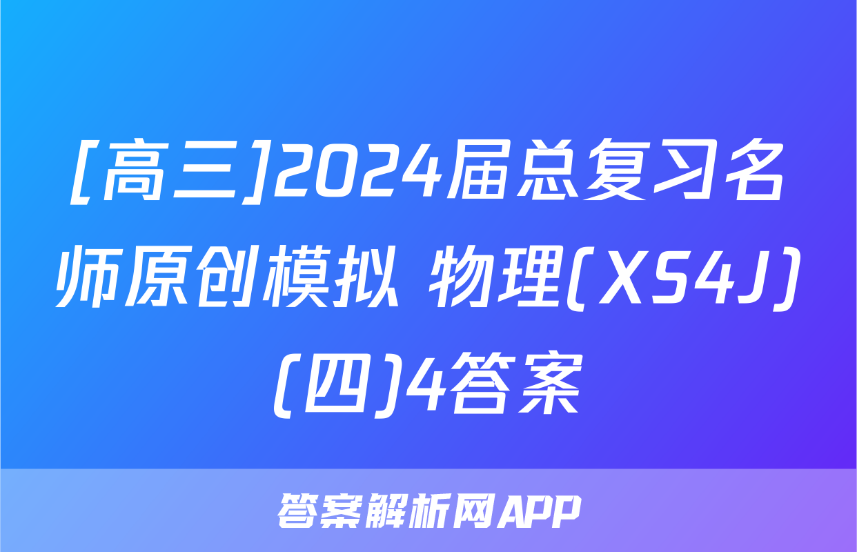 [高三]2024届总复习名师原创模拟 物理(XS4J)(四)4答案