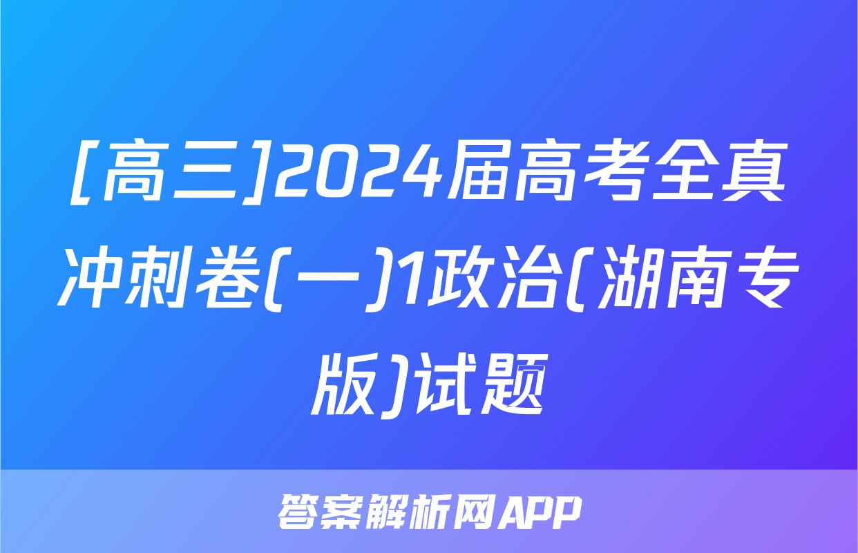 [高三]2024届高考全真冲刺卷(一)1政治(湖南专版)试题