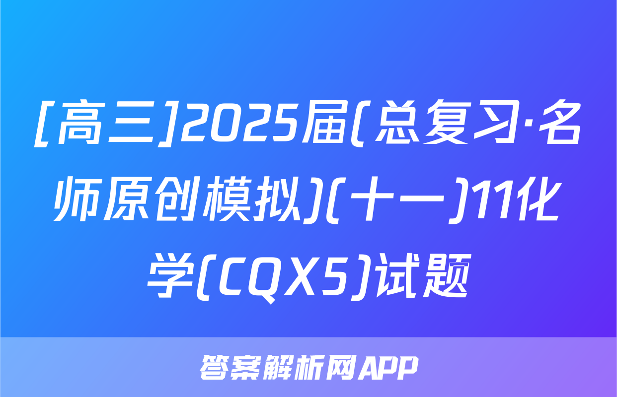 [高三]2025届(总复习·名师原创模拟)(十一)11化学(CQX5)试题