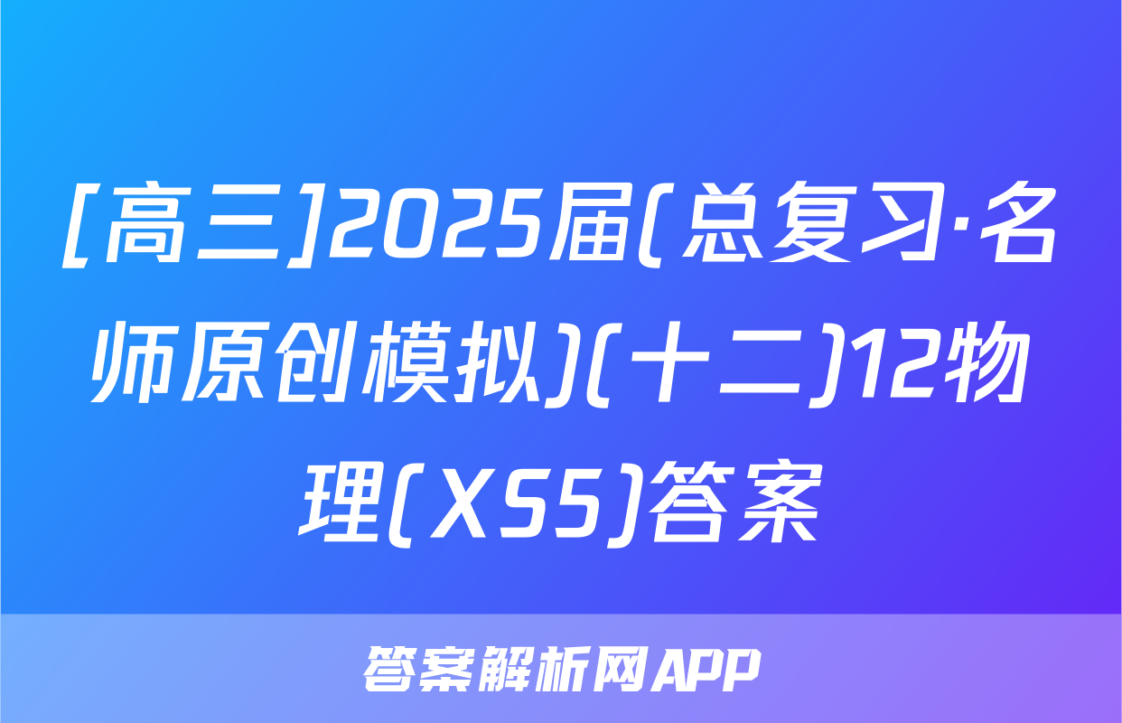 [高三]2025届(总复习·名师原创模拟)(十二)12物理(XS5)答案