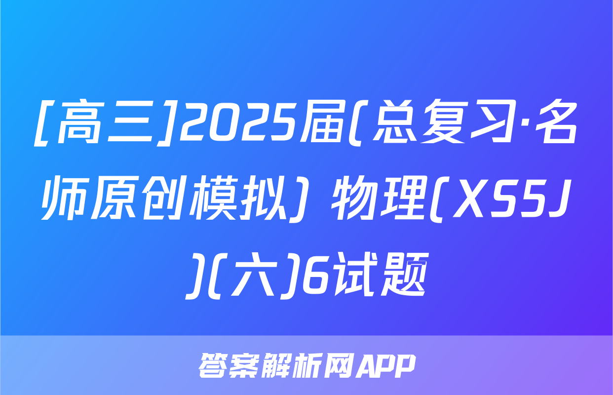 [高三]2025届(总复习·名师原创模拟) 物理(XS5J)(六)6试题