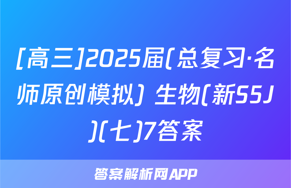[高三]2025届(总复习·名师原创模拟) 生物(新S5J)(七)7答案