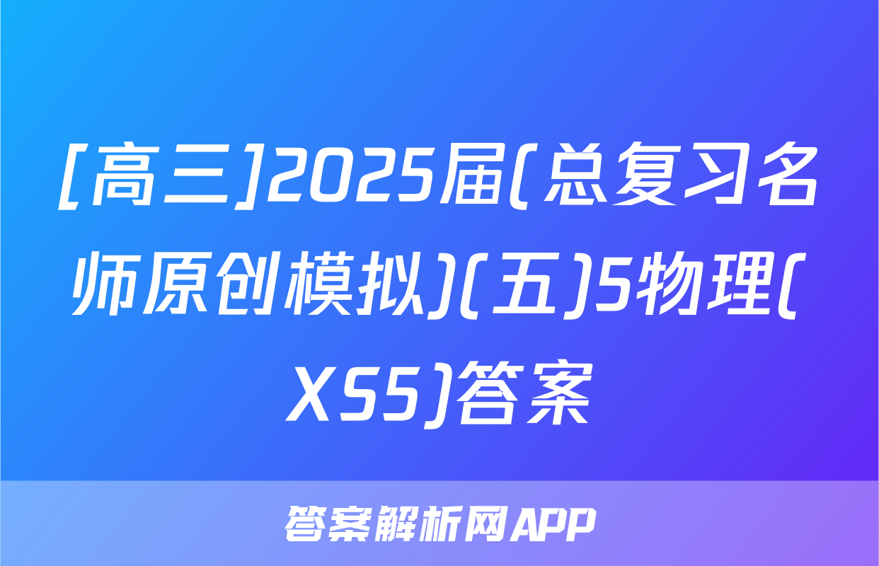 [高三]2025届(总复习名师原创模拟)(五)5物理(XS5)答案