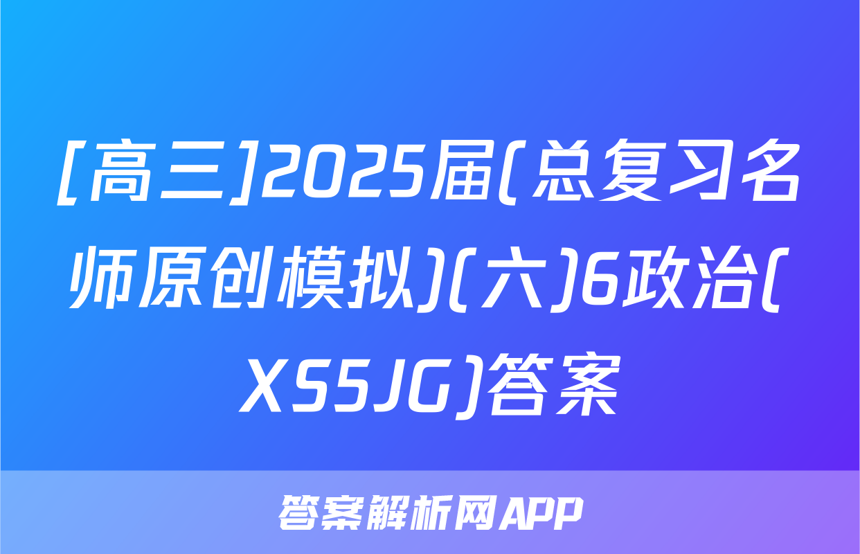 [高三]2025届(总复习名师原创模拟)(六)6政治(XS5JG)答案