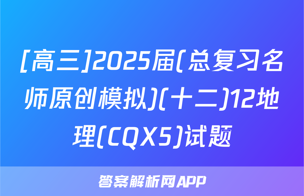 [高三]2025届(总复习名师原创模拟)(十二)12地理(CQX5)试题