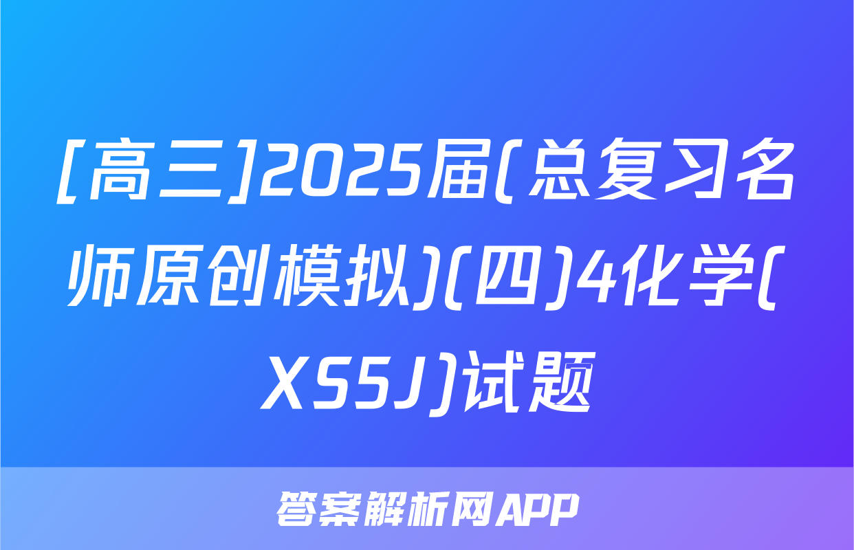 [高三]2025届(总复习名师原创模拟)(四)4化学(XS5J)试题