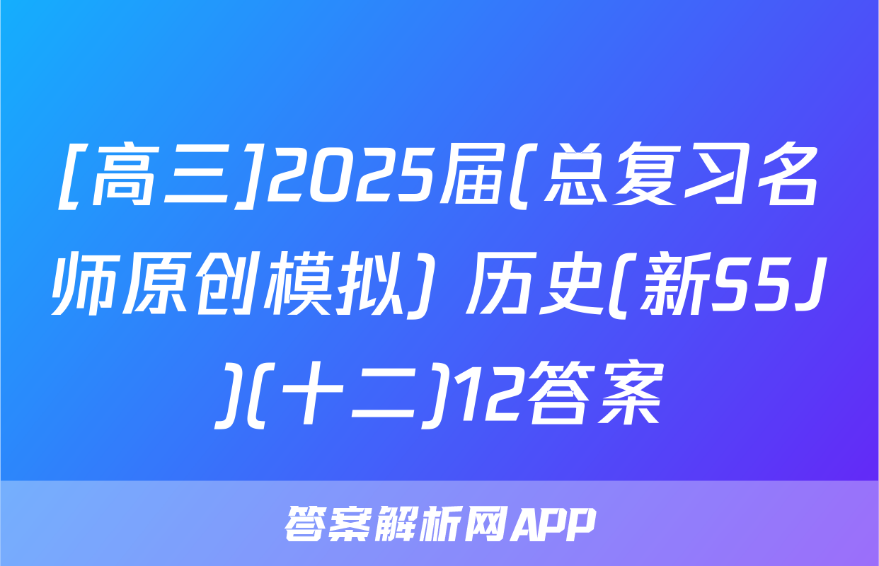 [高三]2025届(总复习名师原创模拟) 历史(新S5J)(十二)12答案