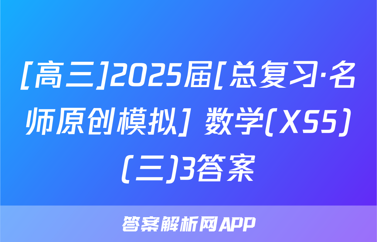 [高三]2025届[总复习·名师原创模拟] 数学(XS5)(三)3答案