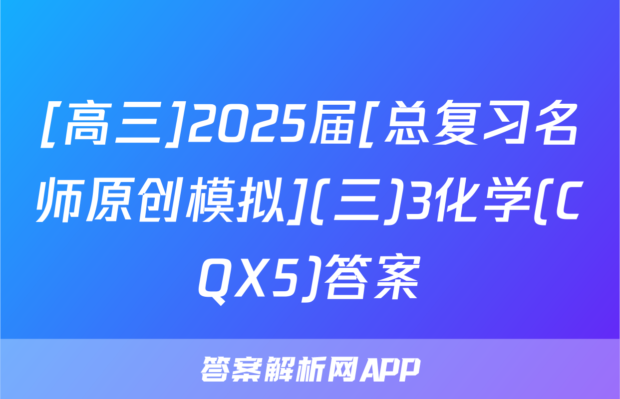[高三]2025届[总复习名师原创模拟](三)3化学(CQX5)答案