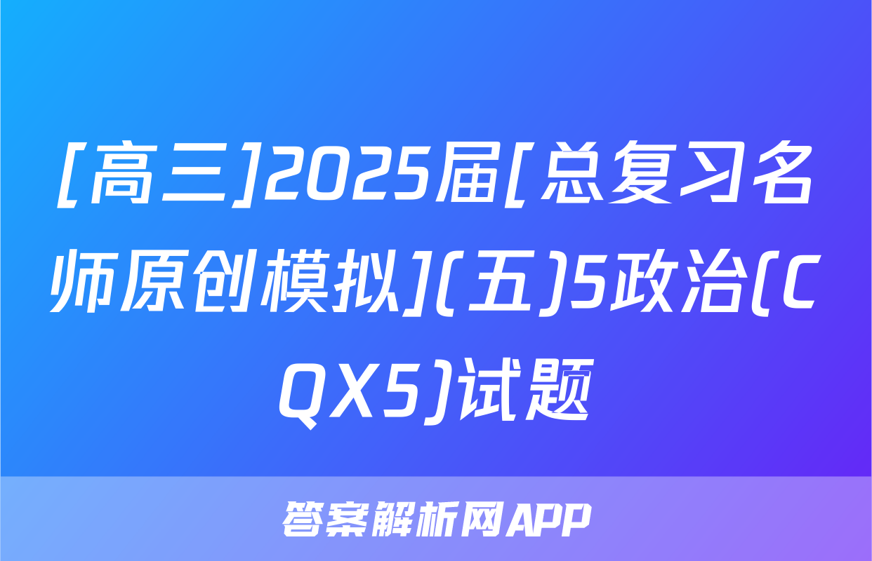 [高三]2025届[总复习名师原创模拟](五)5政治(CQX5)试题