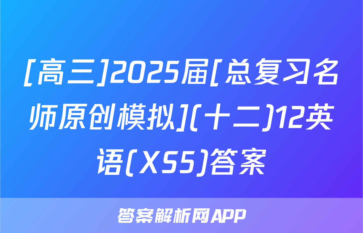 [高三]2025届[总复习名师原创模拟](十二)12英语(XS5)答案