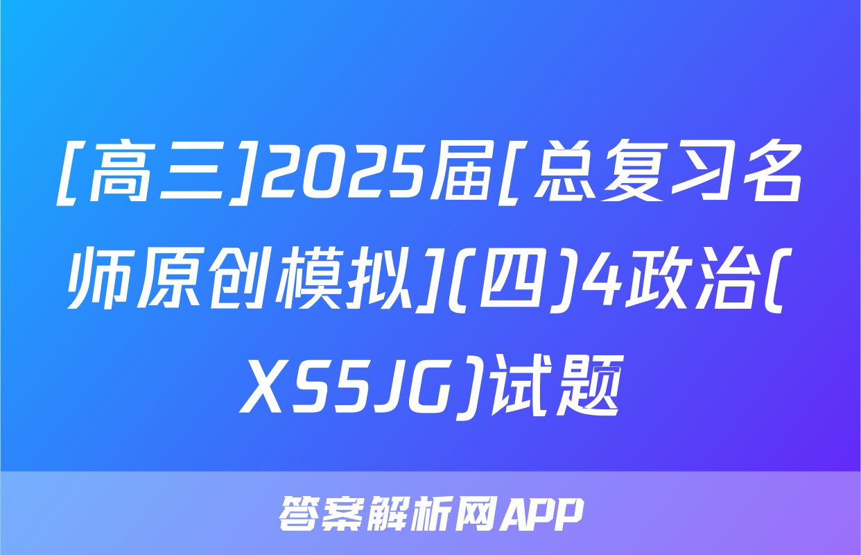 [高三]2025届[总复习名师原创模拟](四)4政治(XS5JG)试题