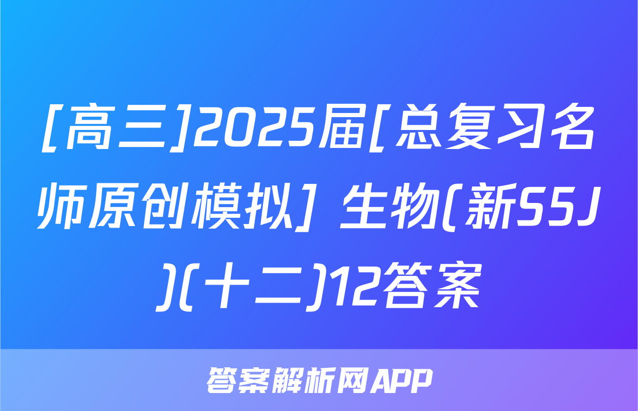 [高三]2025届[总复习名师原创模拟] 生物(新S5J)(十二)12答案