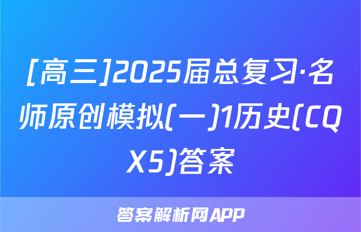 [高三]2025届总复习·名师原创模拟(一)1历史(CQX5)答案