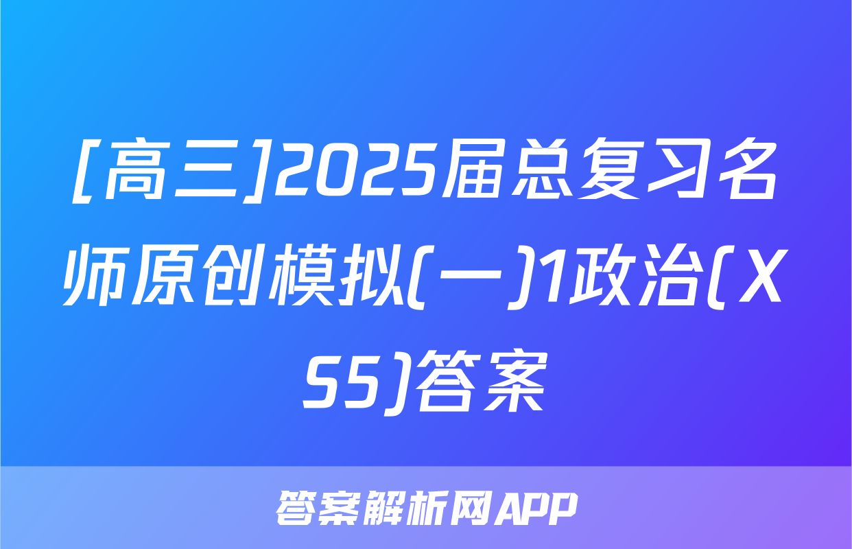 [高三]2025届总复习名师原创模拟(一)1政治(XS5)答案