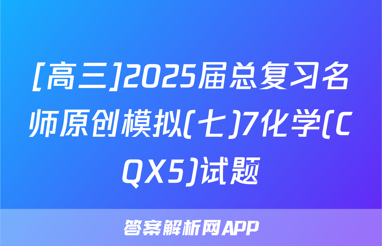 [高三]2025届总复习名师原创模拟(七)7化学(CQX5)试题