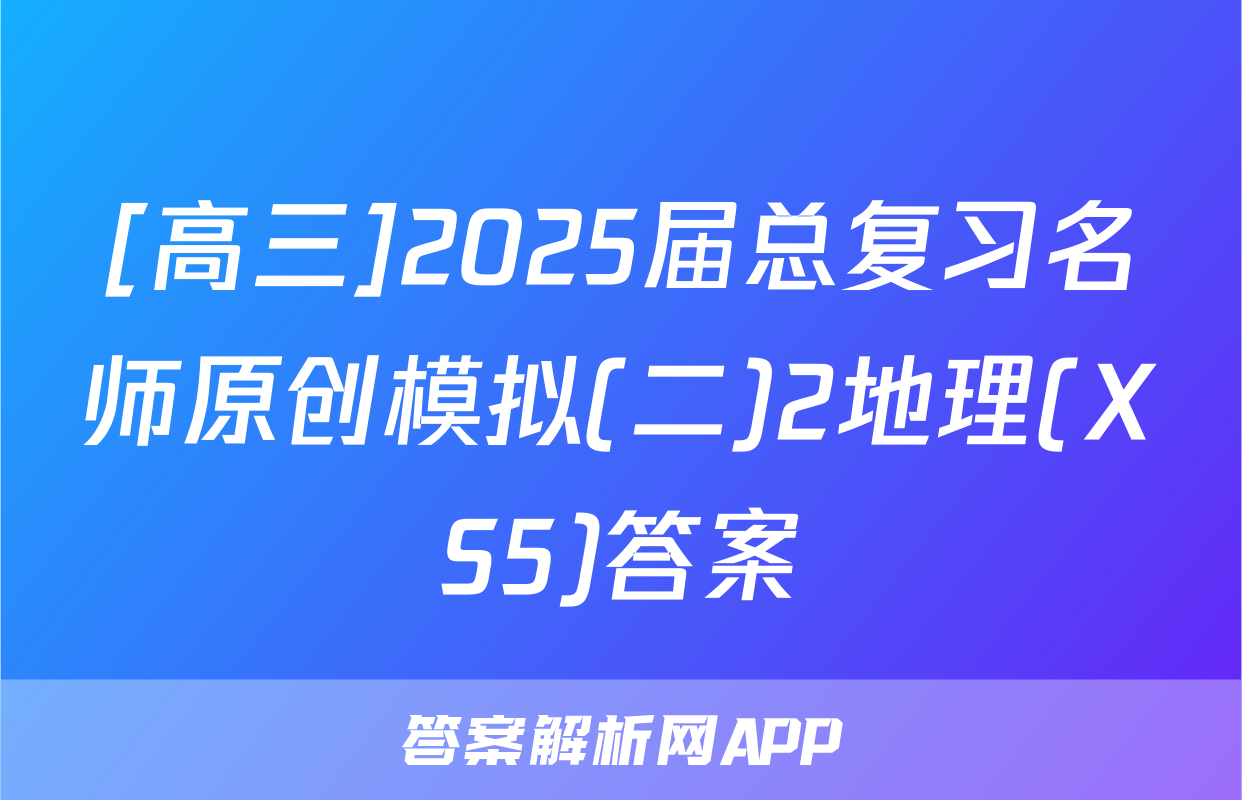 [高三]2025届总复习名师原创模拟(二)2地理(XS5)答案