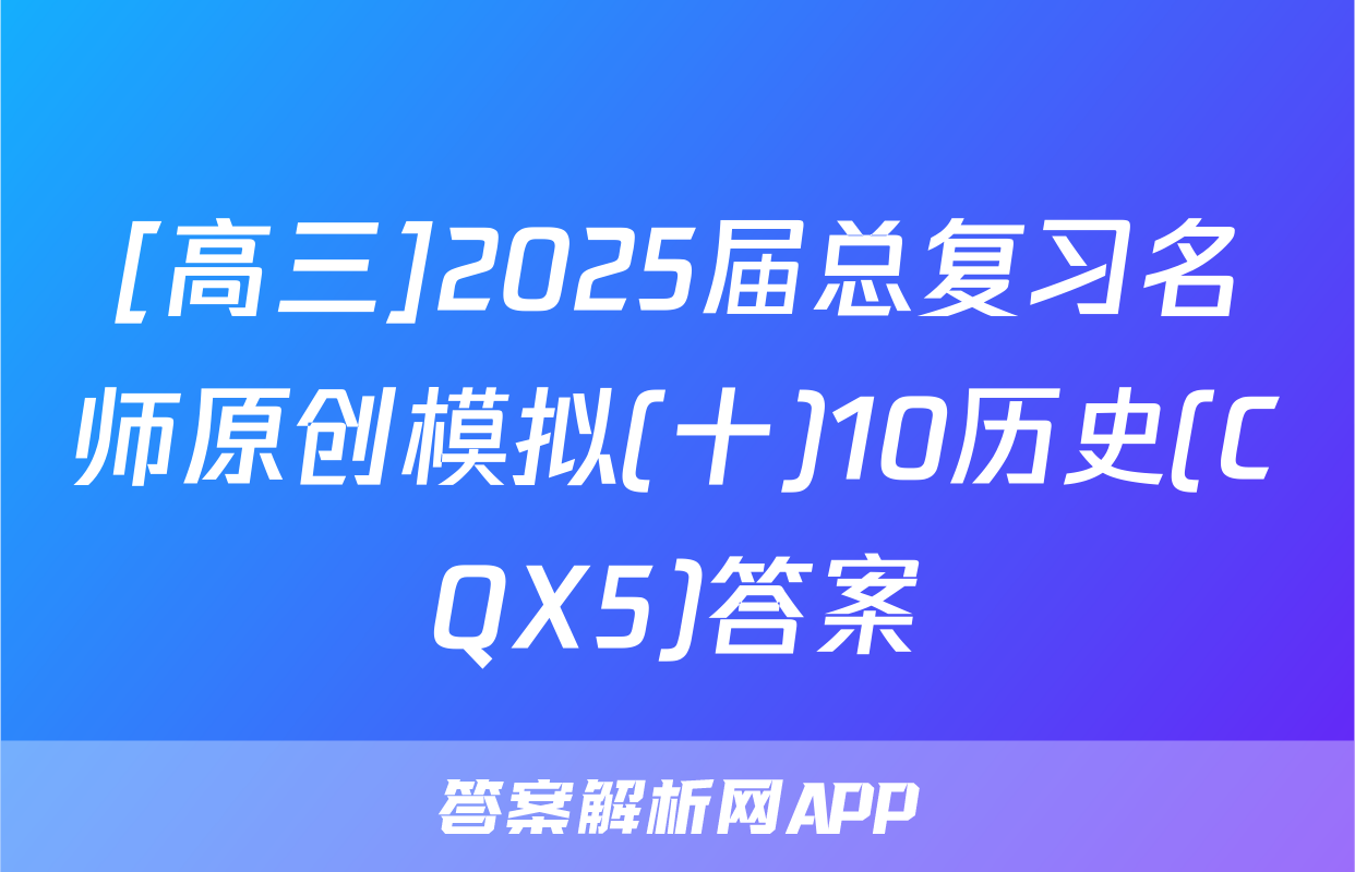 [高三]2025届总复习名师原创模拟(十)10历史(CQX5)答案