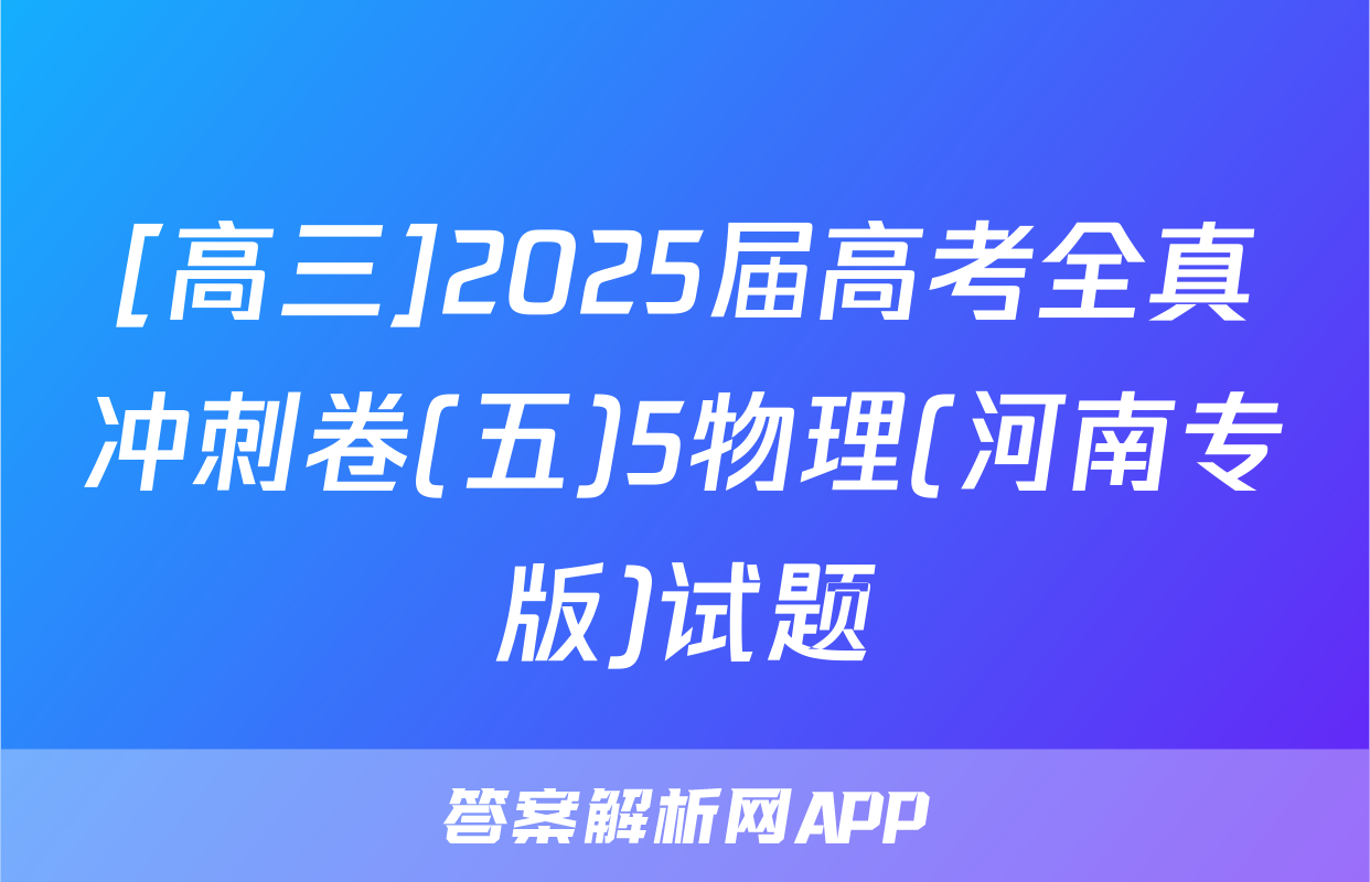 [高三]2025届高考全真冲刺卷(五)5物理(河南专版)试题