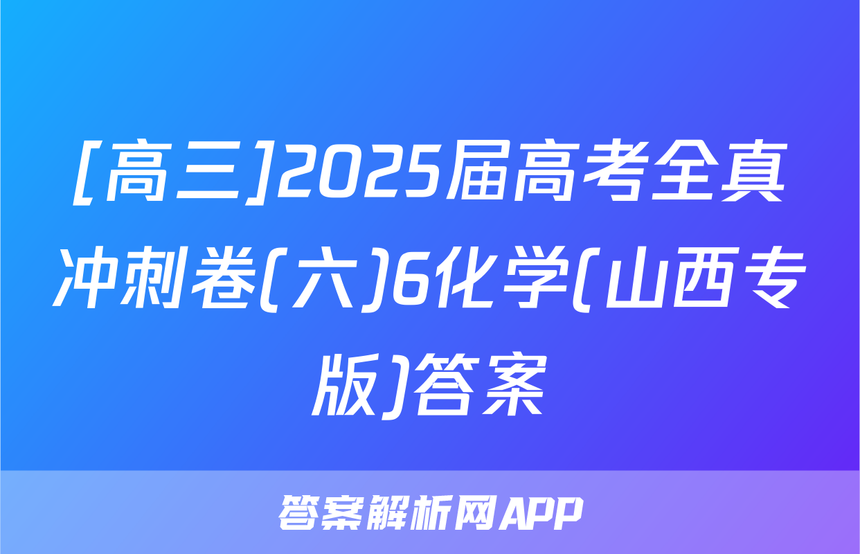 [高三]2025届高考全真冲刺卷(六)6化学(山西专版)答案