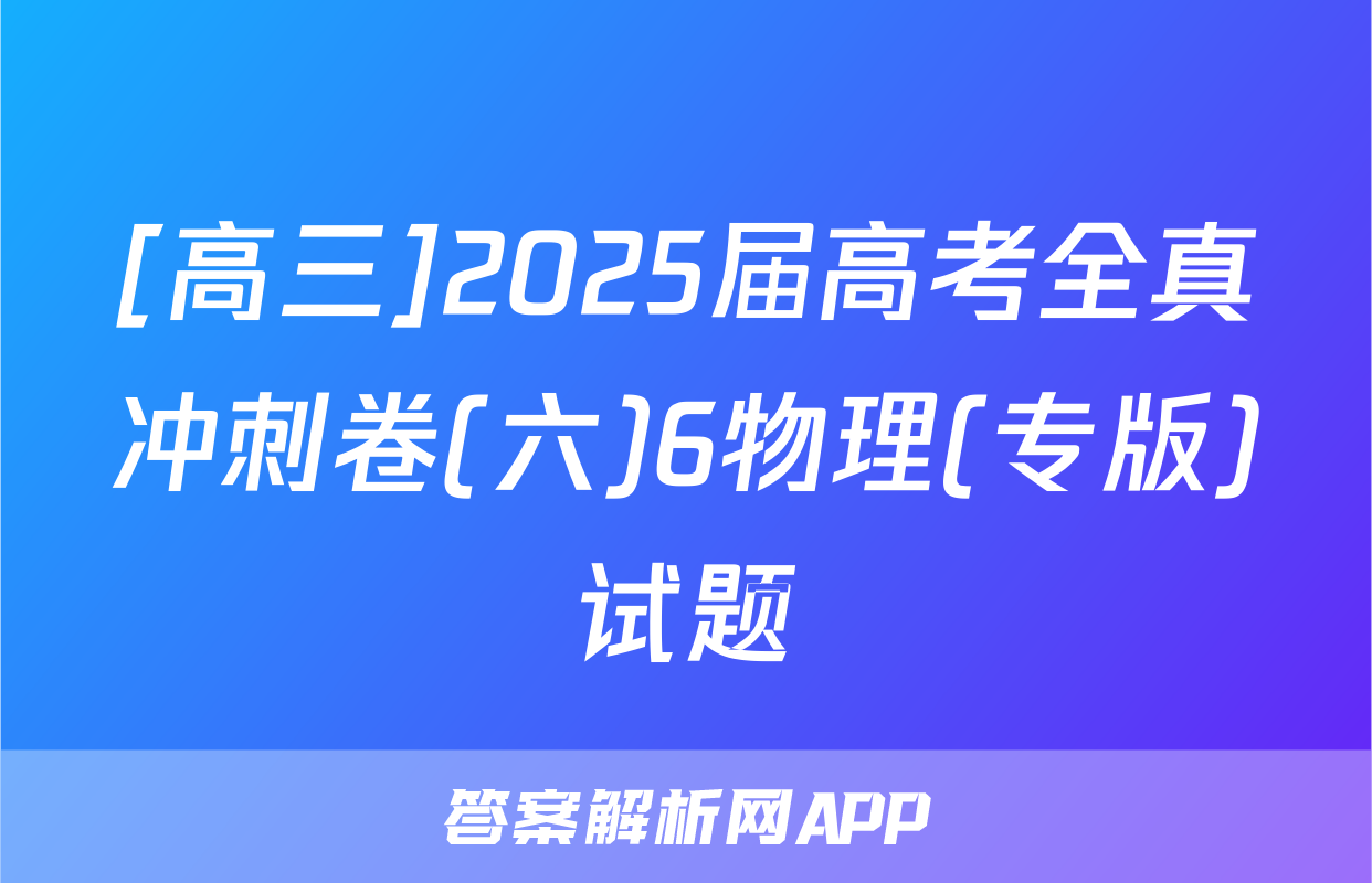 [高三]2025届高考全真冲刺卷(六)6物理(专版)试题