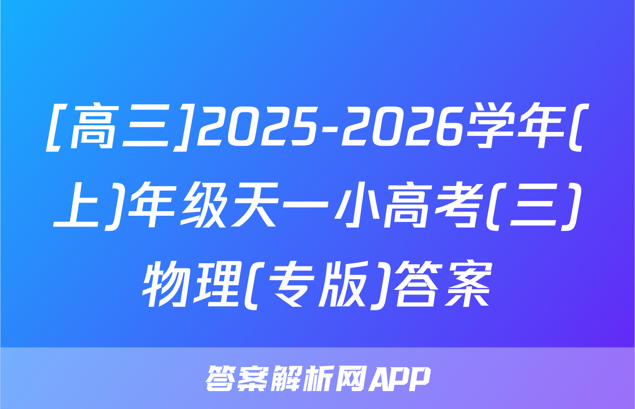 [高三]2025-2026学年(上)年级天一小高考(三)物理(专版)答案