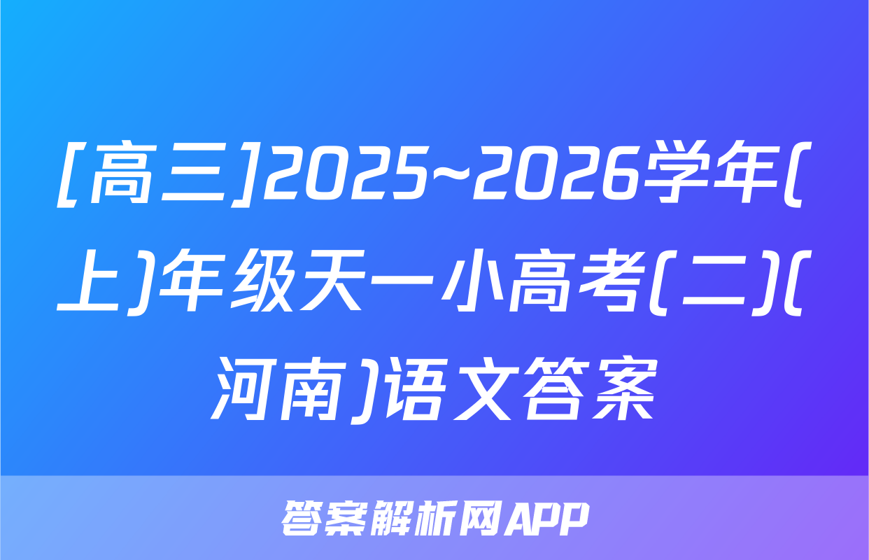 [高三]2025~2026学年(上)年级天一小高考(二)(河南)语文答案