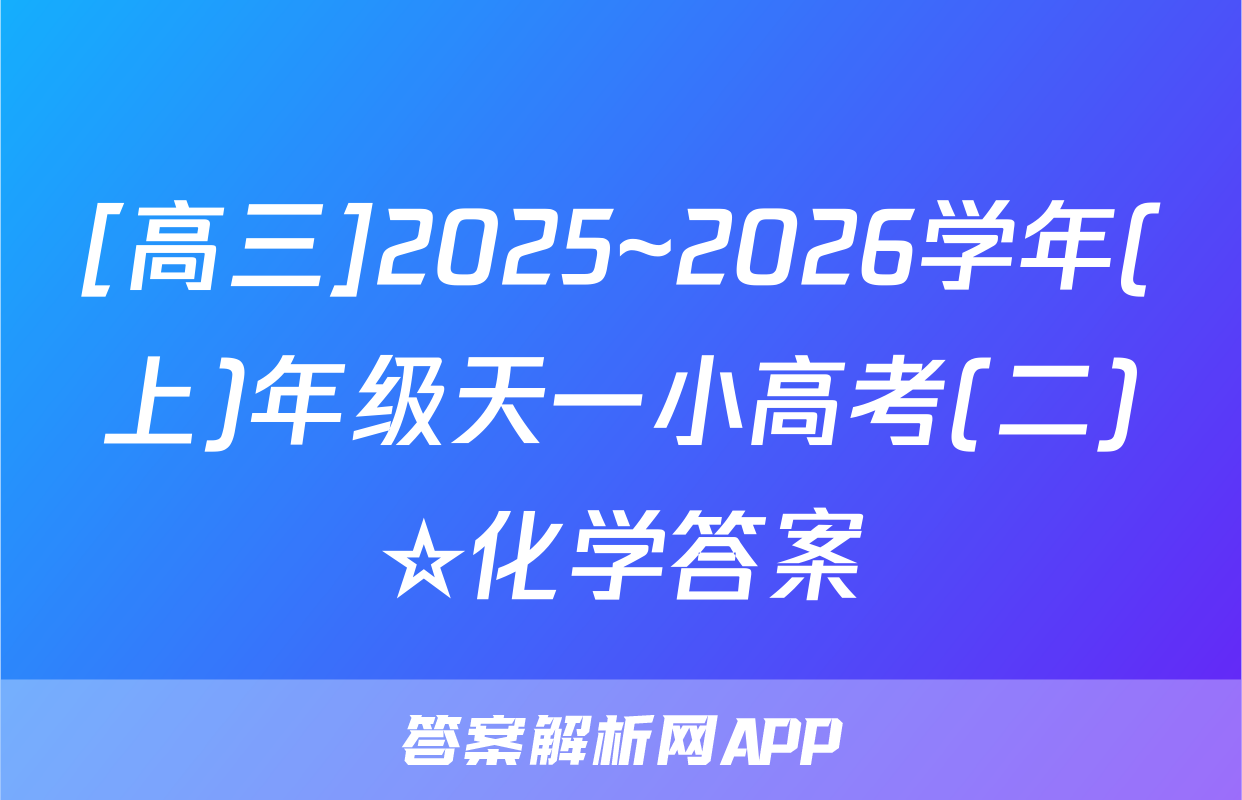 [高三]2025~2026学年(上)年级天一小高考(二)☆化学答案