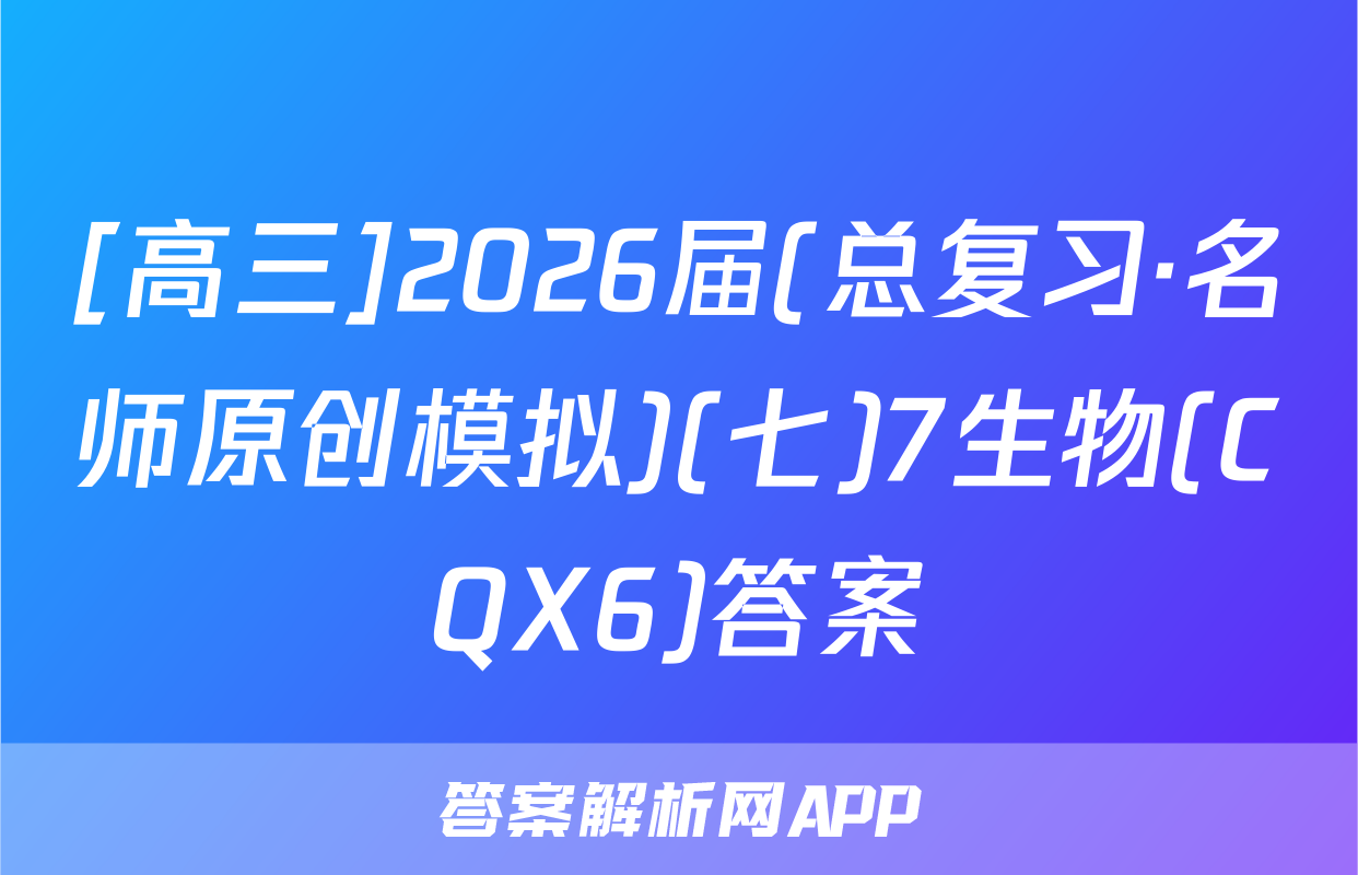 [高三]2026届(总复习·名师原创模拟)(七)7生物(CQX6)答案