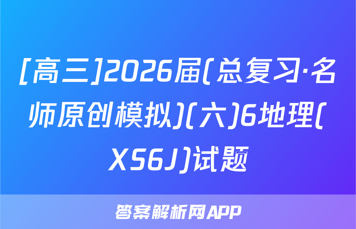 [高三]2026届(总复习·名师原创模拟)(六)6地理(XS6J)试题