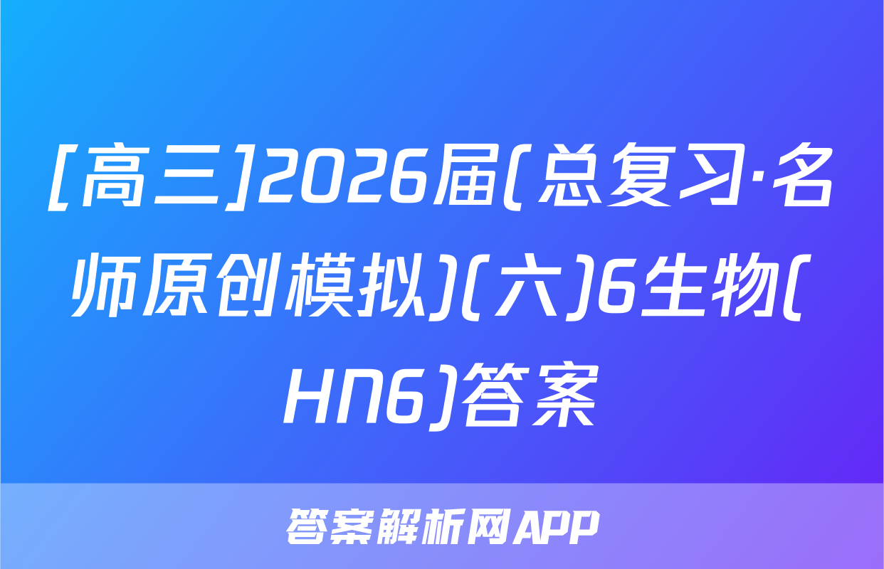 [高三]2026届(总复习·名师原创模拟)(六)6生物(HN6)答案