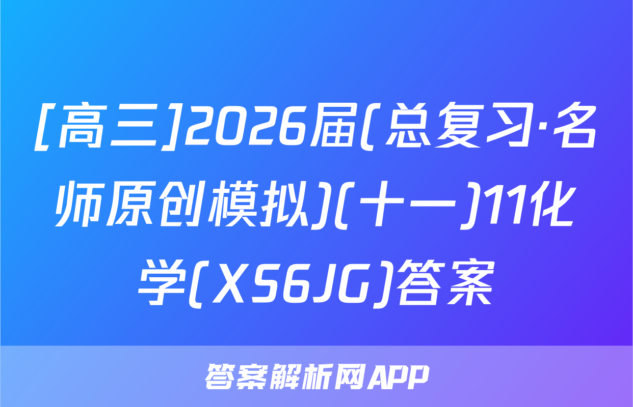 [高三]2026届(总复习·名师原创模拟)(十一)11化学(XS6JG)答案