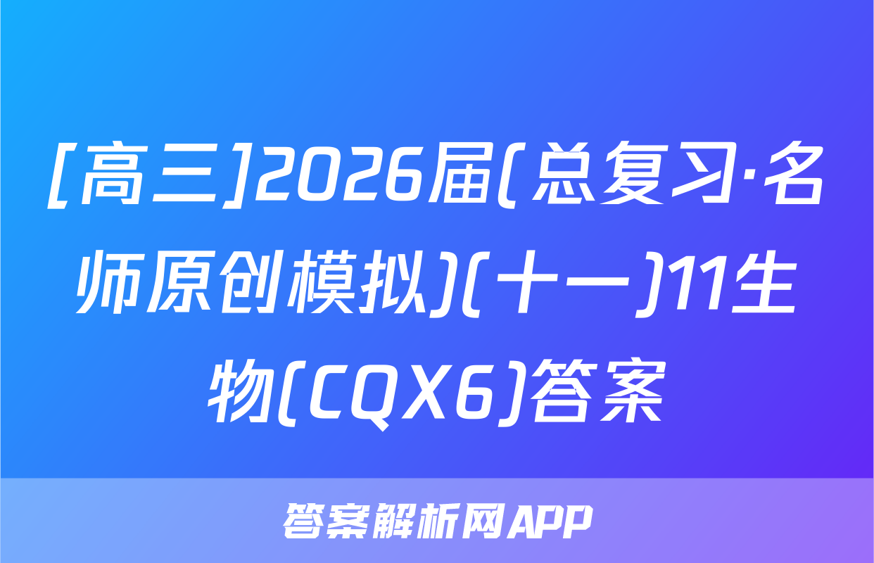 [高三]2026届(总复习·名师原创模拟)(十一)11生物(CQX6)答案