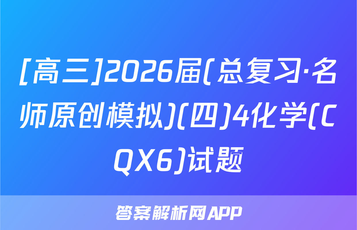 [高三]2026届(总复习·名师原创模拟)(四)4化学(CQX6)试题
