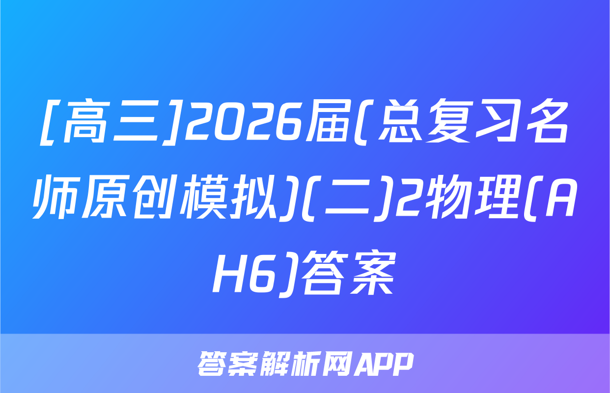 [高三]2026届(总复习名师原创模拟)(二)2物理(AH6)答案