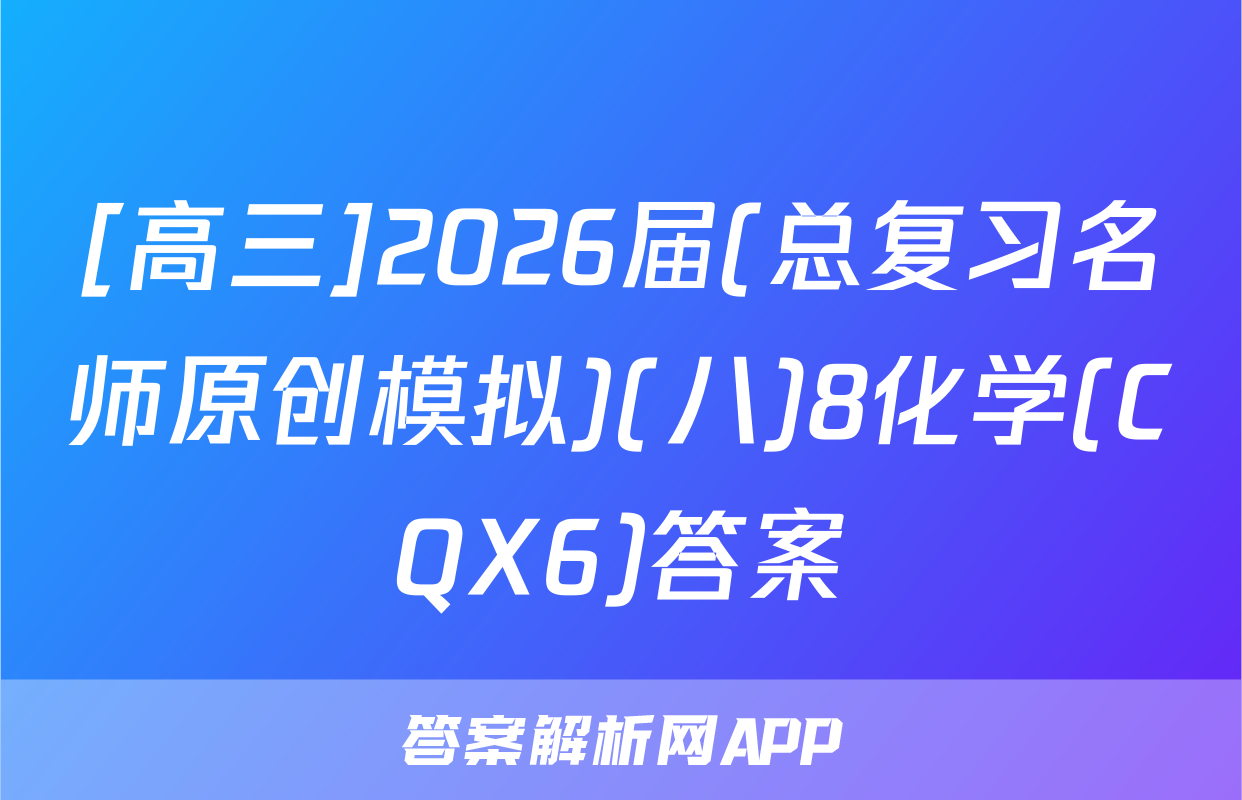 [高三]2026届(总复习名师原创模拟)(八)8化学(CQX6)答案